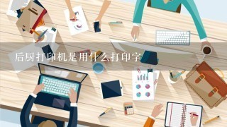 后厨打印机是用什么打印字