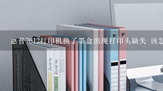 惠普7612打印机换了墨盒出现打印头缺失 该怎样处理