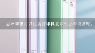 惠州哪里可以租赁打印机复印机办公设备呢，人人租机平台怎么样呢