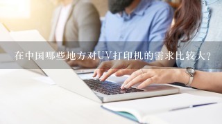 在中国哪些地方对UV打印机的需求比较大？