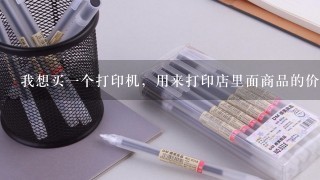 我想买一个打印机，用来打印店里面商品的价格牌的，