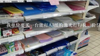 我单位要买一台能打A3纸的激光打印机，价位不要太高，怎么选择呀?谢谢大家！！！