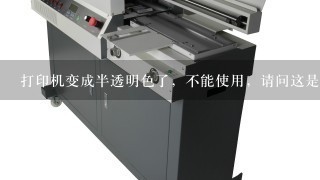 打印机变成半透明色了，不能使用，请问这是怎么了？