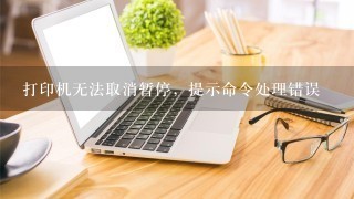 打印机无法取消暂停，提示命令处理错误