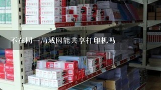 不在同一局域网能共享打印机吗