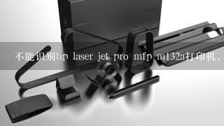 不能识别hp laser jet pro mfp m132a打印机，也不能打印