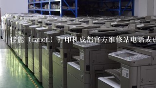 佳能（canon）打印机成都官方维修站电话或成都佳能