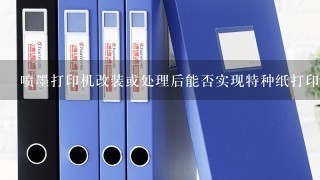 喷墨打印机改装或处理后能否实现特种纸打印？