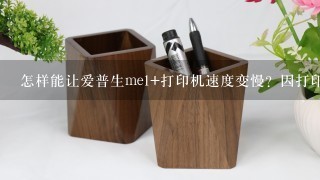 怎样能让爱普生me1+打印机速度变慢？因打印快颜色就淡