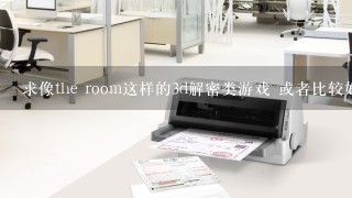 求像the room这样的3d解密类游戏 或者比较好评的其他解密冒险游戏 谢谢