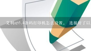 艾利ap<br/>5、4条码打印机怎么设置。 连接好了以后，给了打印命令，条码打印机没反映? 怎么回事？请高手告知！