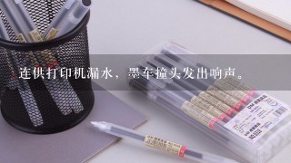 连供打印机漏水，墨车撞头发出响声。