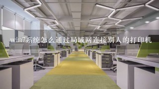 win7系统怎么通过局域网连接别人的打印机