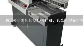 想买爱司凯的砂型3D打印机，这款机型好用吗？