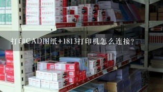 打印CAD图纸+1813打印机怎么连接？