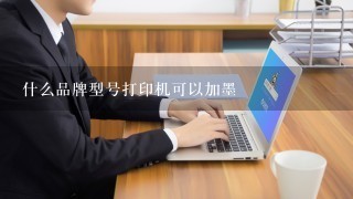 什么品牌型号打印机可以加墨