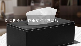 医院机器里可以重复打印发票吗