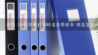 请问 Hp打印机打印时老是带很多 纸是怎么回事？