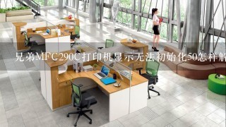 兄弟MFC290C打印机显示无法初始化50怎样解决，谢谢