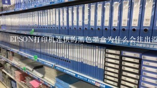 EPSON打印机连供的黑色墨盒为什么会往出溢墨(外面的)