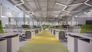 epson打印机错误代码0xe3是什么原因？