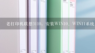 老打印机联想3110，安装WIN<br/>10、WIN11系统，无64位系