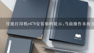 佳能打印机e478安装驱时提示:当前操作系统无法使用此程序，应该怎么解决？