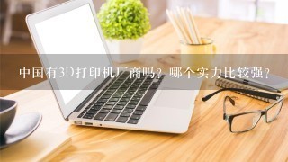 中国有3D打印机厂商吗？哪个实力比较强？