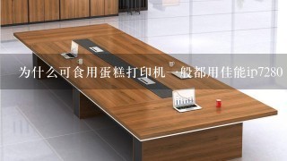 为什么可食用蛋糕打印机一般都用佳能ip7280