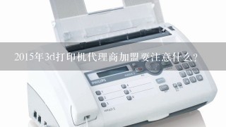 2015年3d打印机代理商加盟要注意什么？