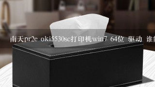 南天pr2e oki5530sc打印机win7 64位 驱动 谁能解决这个问题呀，帮帮忙吧