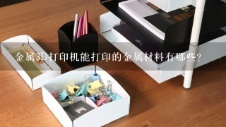 金属3D打印机能打印的金属材料有哪些？