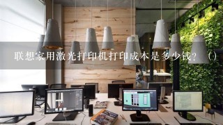 联想家用激光打印机打印成本是多少钱？（）