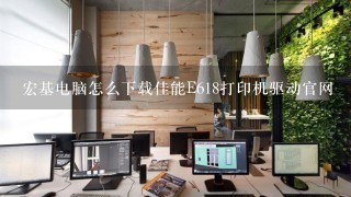 宏基电脑怎么下载佳能E618打印机驱动官网