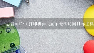 惠普m128fn打印机ping显示无法访问目标主机