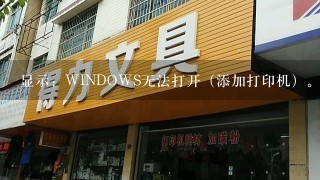 显示：WINDOWS无法打开（添加打印机）。怎么办？