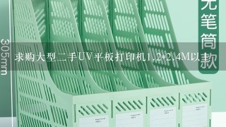 求购大型二手UV平板打印机<br/>1、2*<br/>2、4M以上