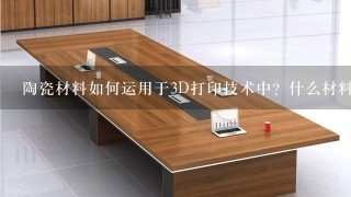 陶瓷材料如何运用于3D打印技术中？什么材料没办法用