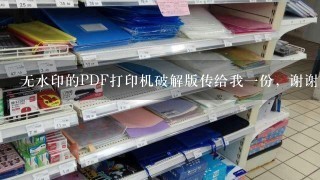 无水印的PDF打印机破解版传给我一份，谢谢~~417611407@qq.com