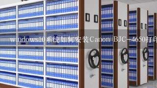 windows10系统如何安装Canon BJC-4650打印机驱动？