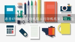 惠普4500喷墨打印机提示打印机托架卡住，怎么办