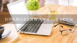 打印机测试页会打印,文件显示0个文档挂起