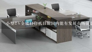 小型UV全能打印机目前国内能有发展市场前景吗？