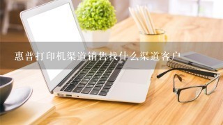 惠普打印机渠道销售找什么渠道客户