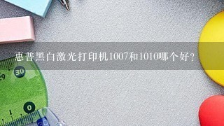 惠普黑白激光打印机1007和1010哪个好？