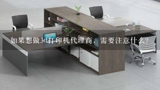 如果想做3d打印机代理商，需要注意什么？