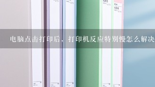 电脑点击打印后，打印机反应特别慢怎么解决？