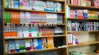 想问一下做手帐贴纸的话……都要什么…… 除了ps需不需要打印机