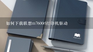 如何下载联想m7600d打印机驱动