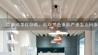 佳能喷墨打印机，打印黑色重影严重怎么回事？